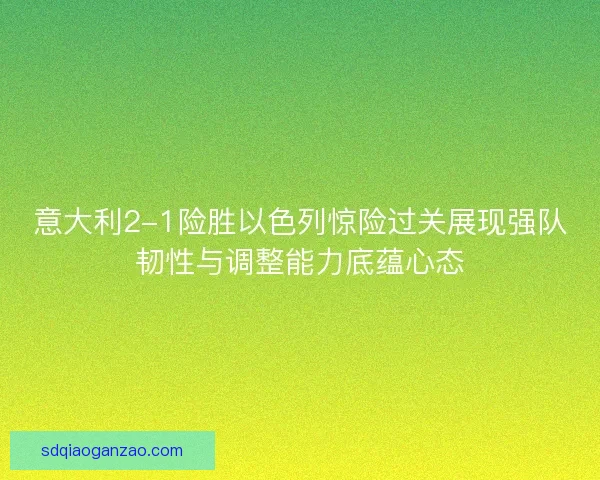 意大利2-1险胜以色列惊险过关展现强队韧性与调整能力底蕴心态