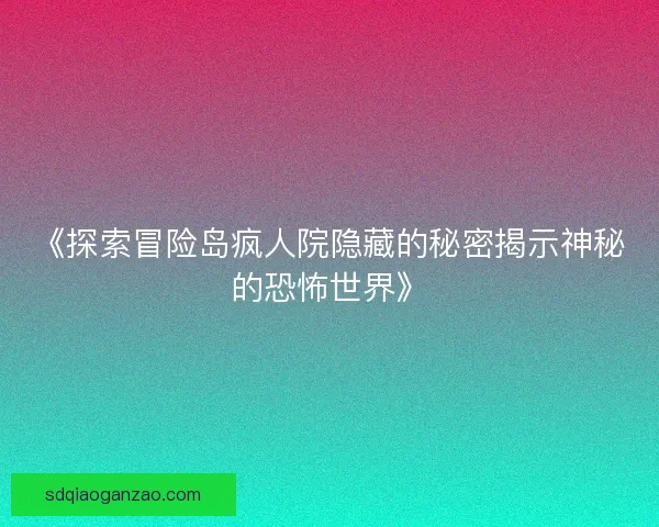 《探索冒险岛疯人院隐藏的秘密揭示神秘的恐怖世界》
