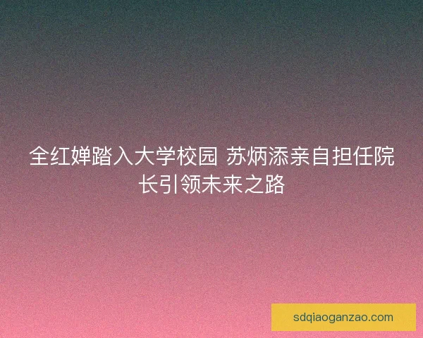 全红婵踏入大学校园 苏炳添亲自担任院长引领未来之路