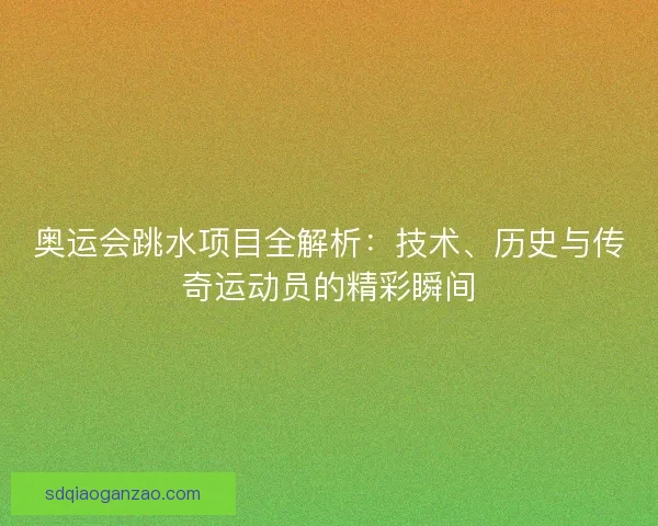 奥运会跳水项目全解析：技术、历史与传奇运动员的精彩瞬间