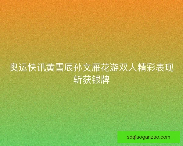 奥运快讯黄雪辰孙文雁花游双人精彩表现斩获银牌