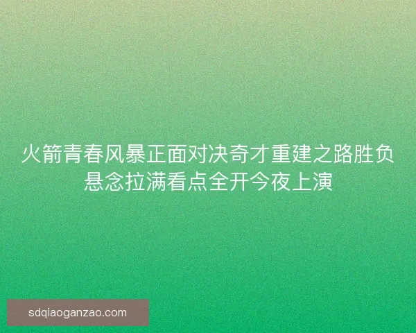 火箭青春风暴正面对决奇才重建之路胜负悬念拉满看点全开今夜上演