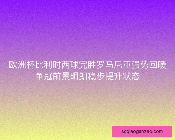 欧洲杯比利时两球完胜罗马尼亚强势回暖争冠前景明朗稳步提升状态