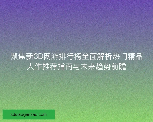 聚焦新3D网游排行榜全面解析热门精品大作推荐指南与未来趋势前瞻 聚焦新3D网游排行榜全面解析热门精品大作推荐指南与未来趋势前瞻