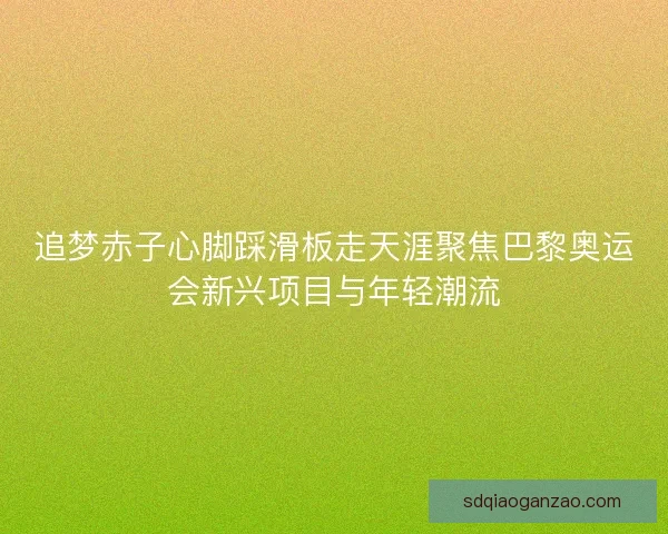 追梦赤子心脚踩滑板走天涯聚焦巴黎奥运会新兴项目与年轻潮流 追梦赤子心脚踩滑板走天涯聚焦巴黎奥运会新兴项目与年轻潮流