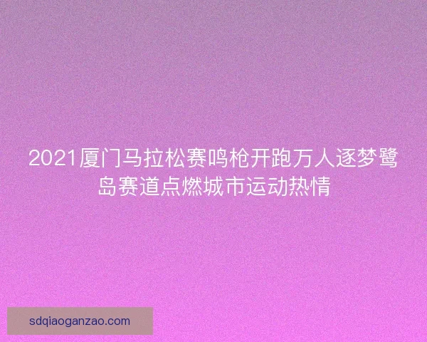 2021厦门马拉松赛鸣枪开跑万人逐梦鹭岛赛道点燃城市运动热情