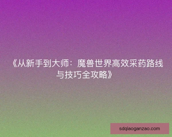 《从新手到大师:魔兽世界高效采药路线与技巧全攻略》 《从新手到大师:魔兽世界高效采药路线与技巧全攻略》