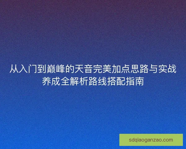 从入门到巅峰的天音完美加点思路与实战养成全解析路线搭配指南 从入门到巅峰的天音完美加点思路与实战养成全解析路线搭配指南