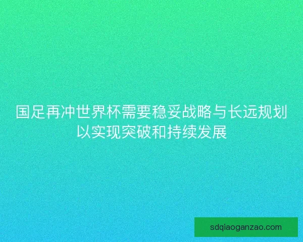 国足再冲世界杯需要稳妥战略与长远规划以实现突破和持续发展
