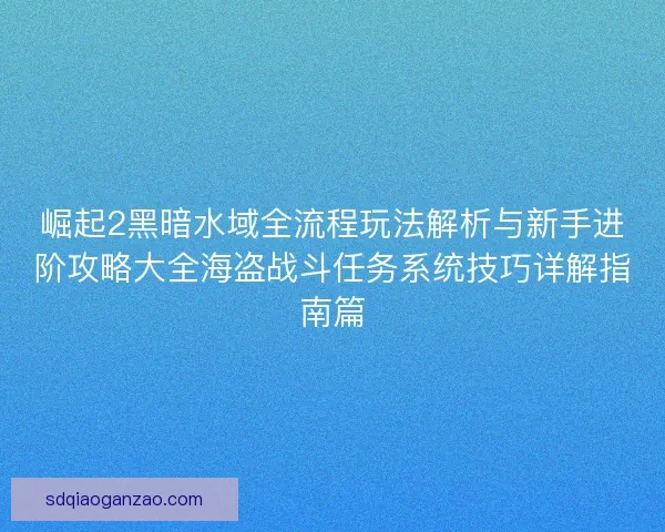 崛起2黑暗水域全流程玩法解析与新手进阶攻略大全海盗战斗任务系统技巧详解指南篇