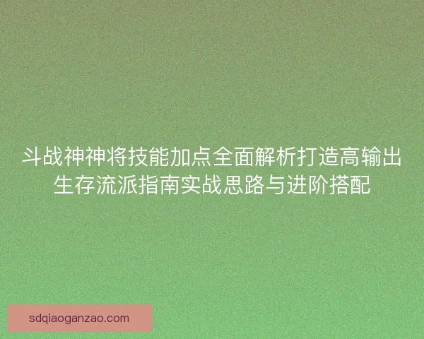 斗战神神将技能加点全面解析打造高输出生存流派指南实战思路与进阶搭配