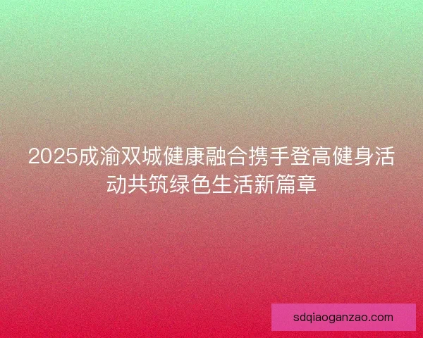 2025成渝双城健康融合携手登高健身活动共筑绿色生活新篇章 2025成渝双城健康融合携手登高健身活动共筑绿色生活新篇章