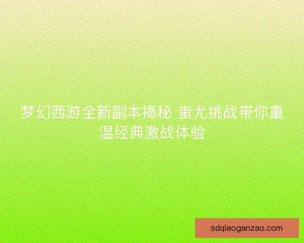 梦幻西游全新副本揭秘 蚩尤挑战带你重温经典激战体验