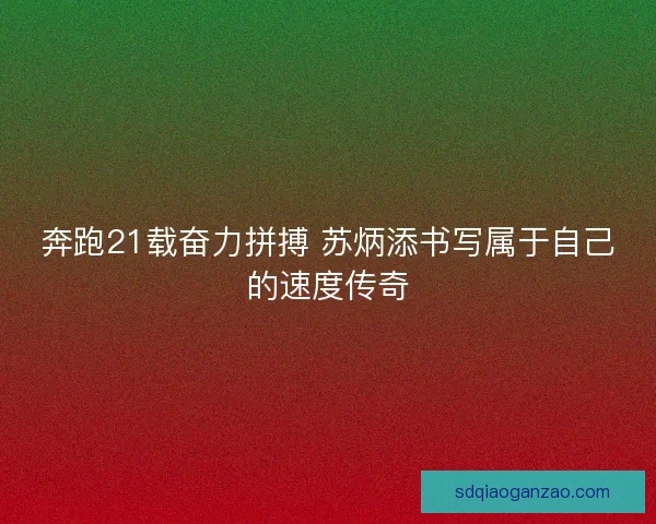 奔跑21载奋力拼搏 苏炳添书写属于自己的速度传奇