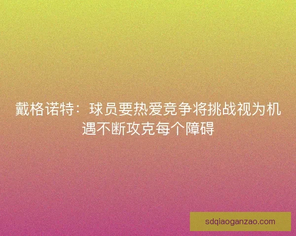 戴格诺特：球员要热爱竞争将挑战视为机遇不断攻克每个障碍