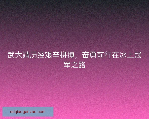 武大靖历经艰辛拼搏，奋勇前行在冰上冠军之路