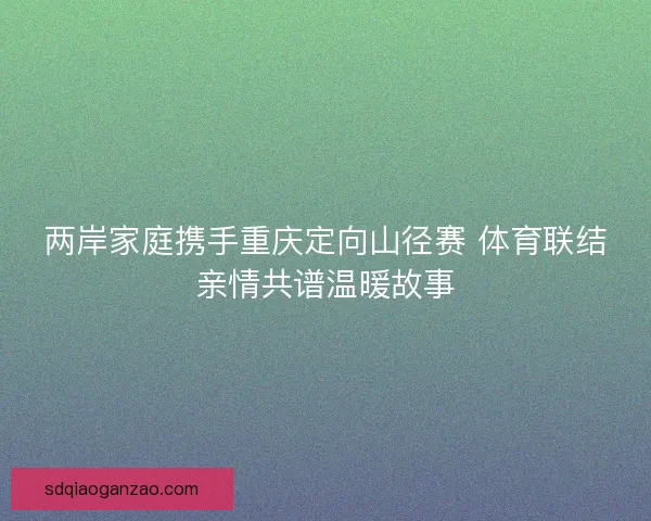 两岸家庭携手重庆定向山径赛 体育联结亲情共谱温暖故事