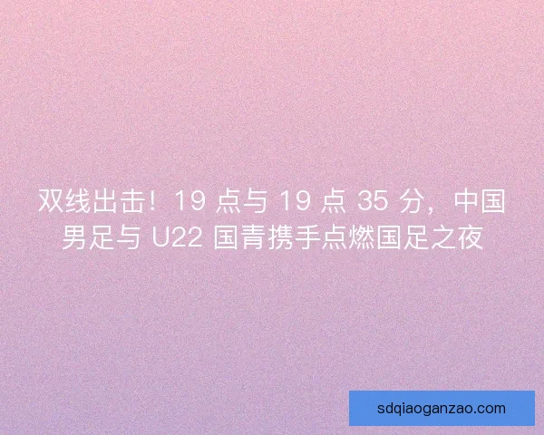 双线出击！19 点与 19 点 35 分，中国男足与 U22 国青携手点燃国足之夜