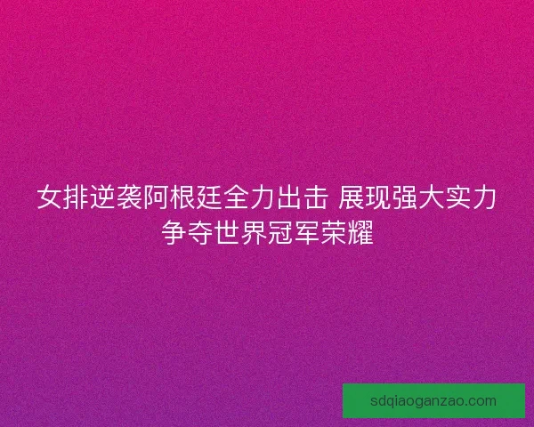 女排逆袭阿根廷全力出击 展现强大实力争夺世界冠军荣耀