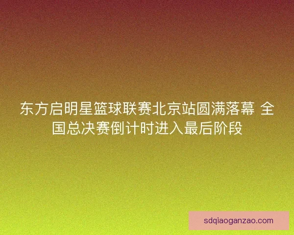 东方启明星篮球联赛北京站圆满落幕 全国总决赛倒计时进入最后阶段