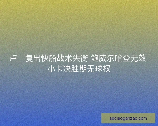 卢一复出快船战术失衡 鲍威尔哈登无效 小卡决胜期无球权 卢一复出快船战术失衡 鲍威尔哈登无效 小卡决胜期无球权