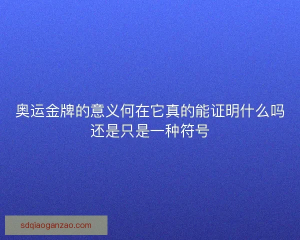 奥运金牌的意义何在它真的能证明什么吗还是只是一种符号 奥运金牌的意义何在它真的能证明什么吗还是只是一种符号