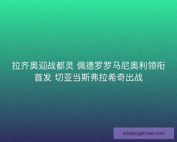 拉齐奥迎战都灵 佩德罗罗马尼奥利领衔首发 切亚当斯弗拉希奇出战
