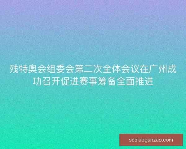 残特奥会组委会第二次全体会议在广州成功召开促进赛事筹备全面推进