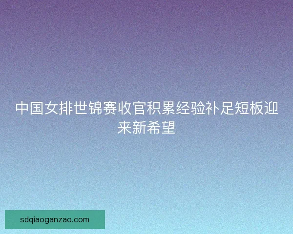 中国女排世锦赛收官积累经验补足短板迎来新希望 中国女排世锦赛收官积累经验补足短板迎来新希望