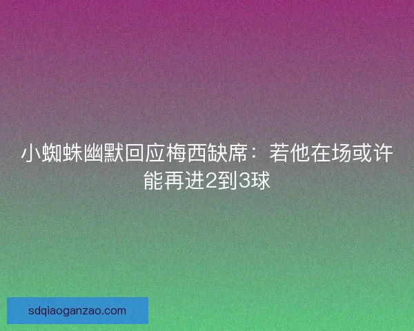 小蜘蛛幽默回应梅西缺席:若他在场或许能再进2到3球 小蜘蛛幽默回应梅西缺席:若他在场或许能再进2到3球