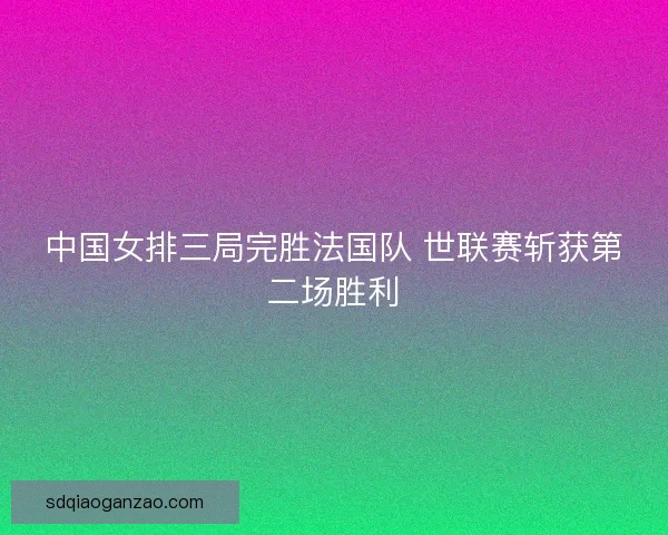 中国女排三局完胜法国队 世联赛斩获第二场胜利 中国女排三局完胜法国队 世联赛斩获第二场胜利