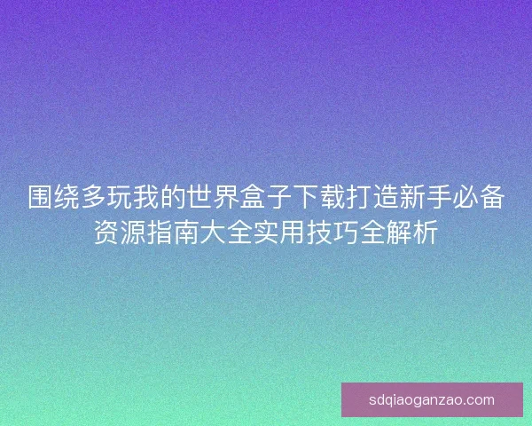 围绕多玩我的世界盒子下载打造新手必备资源指南大全实用技巧全解析 围绕多玩我的世界盒子下载打造新手必备资源指南大全实用技巧全解析